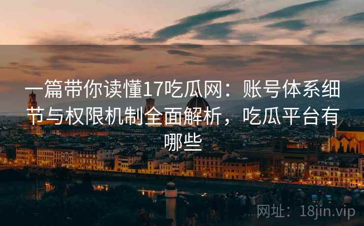 一篇带你读懂17吃瓜网:账号体系细节与权限机制全面解析,吃瓜平台有哪些 一篇带你读懂17吃瓜网:账号体系细节与权限机制全面解析,吃瓜平台有哪些