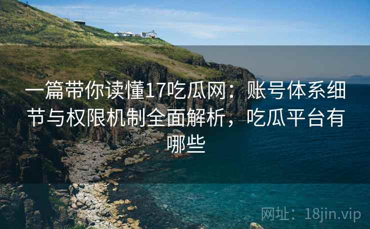 一篇带你读懂17吃瓜网:账号体系细节与权限机制全面解析,吃瓜平台有哪些 一篇带你读懂17吃瓜网:账号体系细节与权限机制全面解析,吃瓜平台有哪些