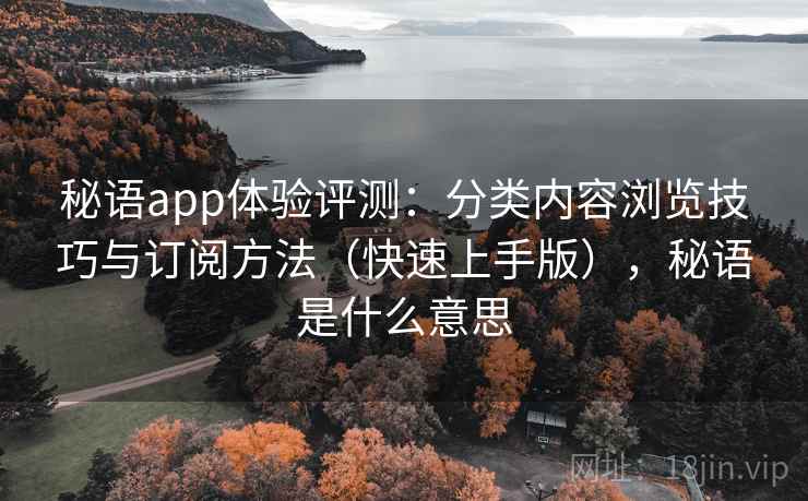 秘语app体验评测:分类内容浏览技巧与订阅方法(快速上手版),秘语是什么意思 秘语app体验评测:分类内容浏览技巧与订阅方法(快速上手版),秘语是什么意思