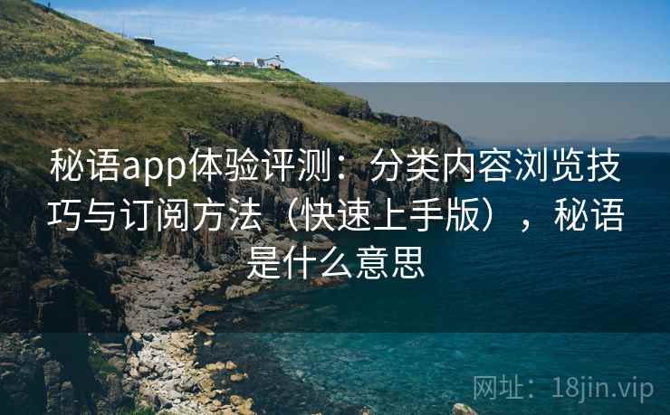 秘语app体验评测:分类内容浏览技巧与订阅方法(快速上手版),秘语是什么意思 秘语app体验评测:分类内容浏览技巧与订阅方法(快速上手版),秘语是什么意思