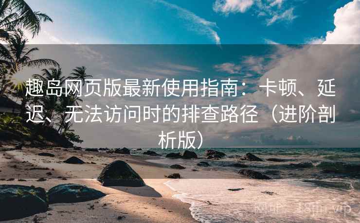 趣岛网页版最新使用指南:卡顿、延迟、无法访问时的排查路径(进阶剖析版) 趣岛网页版最新使用指南:卡顿、延迟、无法访问时的排查路径(进阶剖析版)