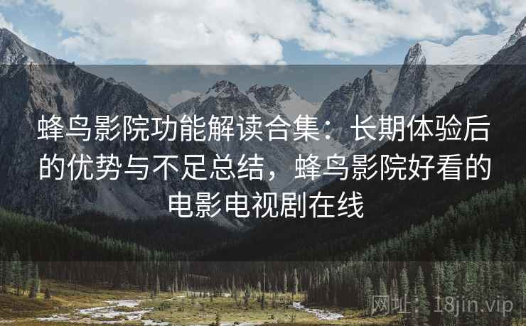 蜂鸟影院功能解读合集:长期体验后的优势与不足总结,蜂鸟影院好看的电影电视剧在线 蜂鸟影院功能解读合集:长期体验后的优势与不足总结,蜂鸟影院好看的电影电视剧在线