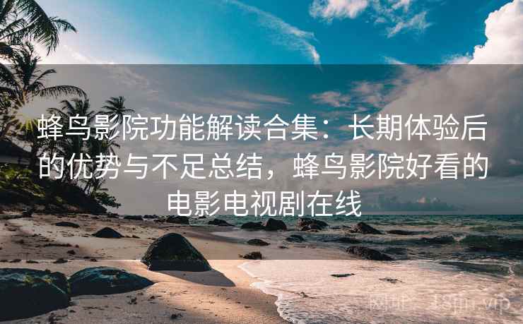 蜂鸟影院功能解读合集:长期体验后的优势与不足总结,蜂鸟影院好看的电影电视剧在线 蜂鸟影院功能解读合集:长期体验后的优势与不足总结,蜂鸟影院好看的电影电视剧在线