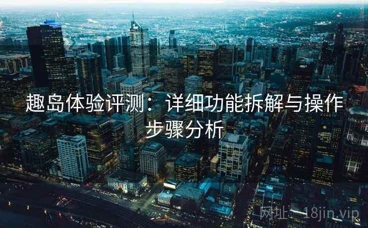 趣岛体验评测:详细功能拆解与操作步骤分析 趣岛体验评测:详细功能拆解与操作步骤分析