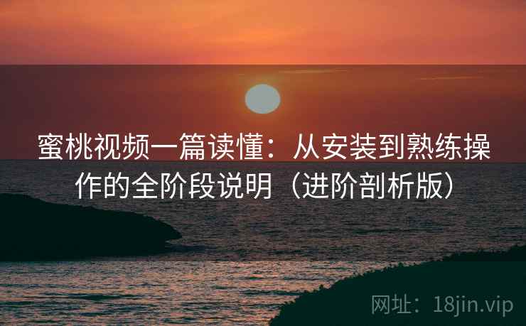 蜜桃视频一篇读懂:从安装到熟练操作的全阶段说明(进阶剖析版) 蜜桃视频一篇读懂:从安装到熟练操作的全阶段说明(进阶剖析版)
