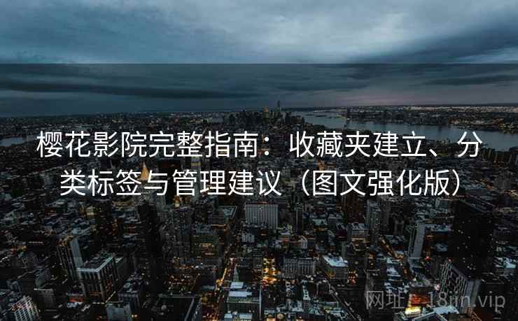 樱花影院完整指南:收藏夹建立、分类标签与管理建议(图文强化版) 樱花影院完整指南:收藏夹建立、分类标签与管理建议(图文强化版)