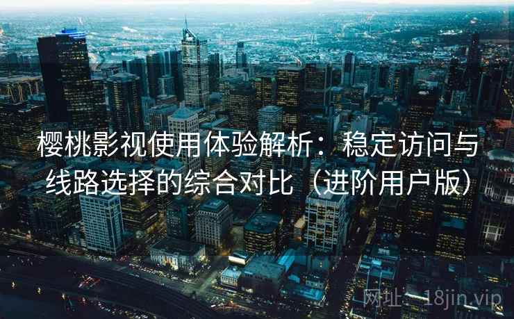 樱桃影视使用体验解析:稳定访问与线路选择的综合对比(进阶用户版) 樱桃影视使用体验解析:稳定访问与线路选择的综合对比(进阶用户版)