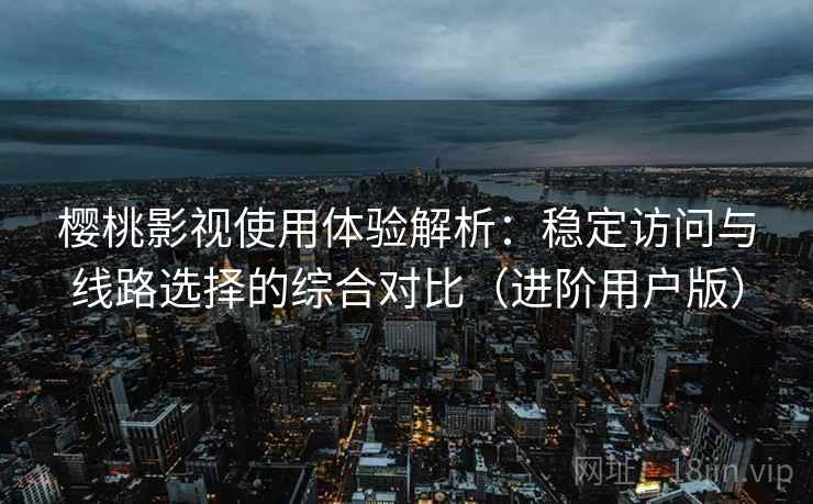 樱桃影视使用体验解析:稳定访问与线路选择的综合对比(进阶用户版) 樱桃影视使用体验解析:稳定访问与线路选择的综合对比(进阶用户版)