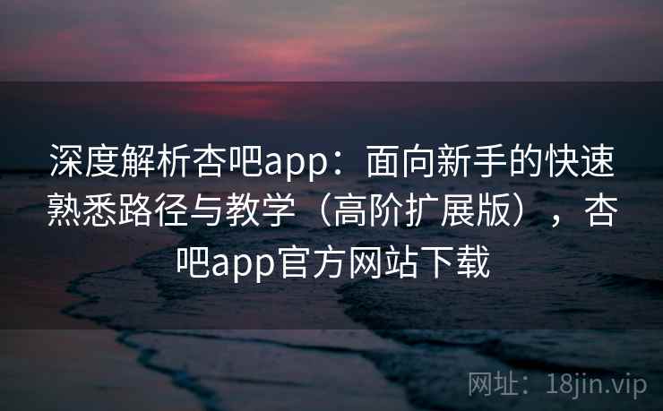 深度解析杏吧app:面向新手的快速熟悉路径与教学(高阶扩展版),杏吧app官方网站下载 深度解析杏吧app:面向新手的快速熟悉路径与教学(高阶扩展版),杏吧app官方网站下载