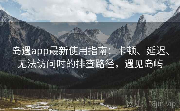 岛遇app最新使用指南:卡顿、延迟、无法访问时的排查路径,遇见岛屿 岛遇app最新使用指南:卡顿、延迟、无法访问时的排查路径,遇见岛屿