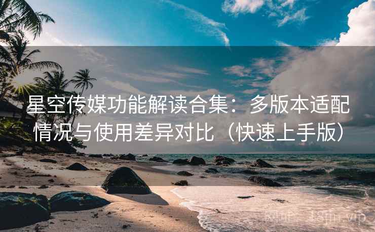 星空传媒功能解读合集:多版本适配情况与使用差异对比(快速上手版) 星空传媒功能解读合集:多版本适配情况与使用差异对比(快速上手版)