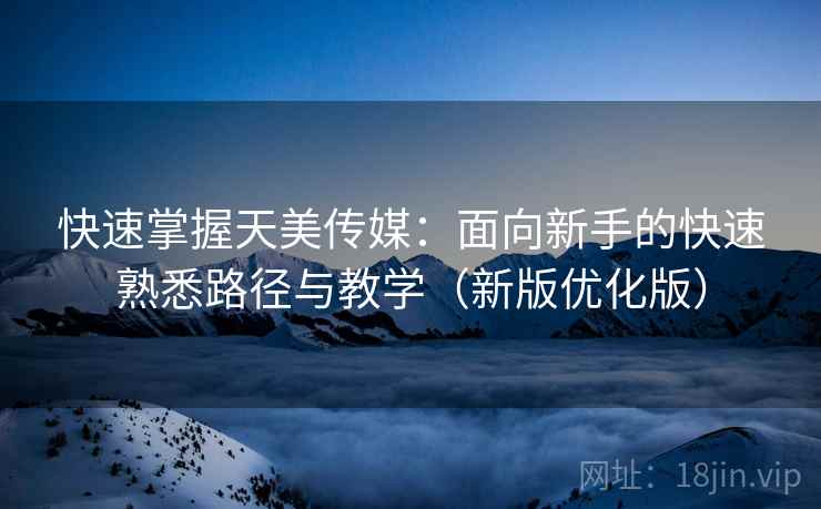 快速掌握天美传媒:面向新手的快速熟悉路径与教学(新版优化版) 快速掌握天美传媒:面向新手的快速熟悉路径与教学(新版优化版)