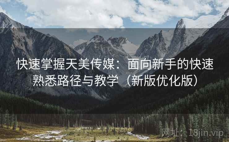 快速掌握天美传媒:面向新手的快速熟悉路径与教学(新版优化版) 快速掌握天美传媒:面向新手的快速熟悉路径与教学(新版优化版)