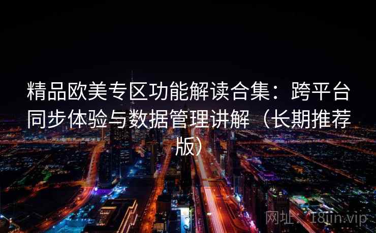 精品欧美专区功能解读合集:跨平台同步体验与数据管理讲解(长期推荐版) 精品欧美专区功能解读合集:跨平台同步体验与数据管理讲解(长期推荐版)