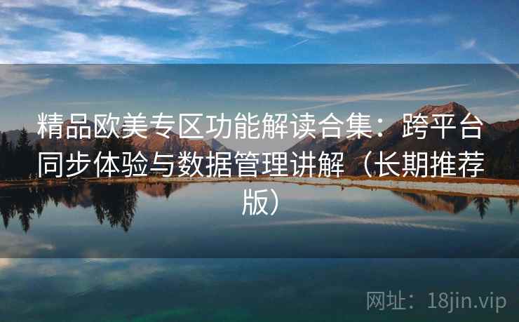 精品欧美专区功能解读合集:跨平台同步体验与数据管理讲解(长期推荐版) 精品欧美专区功能解读合集:跨平台同步体验与数据管理讲解(长期推荐版)