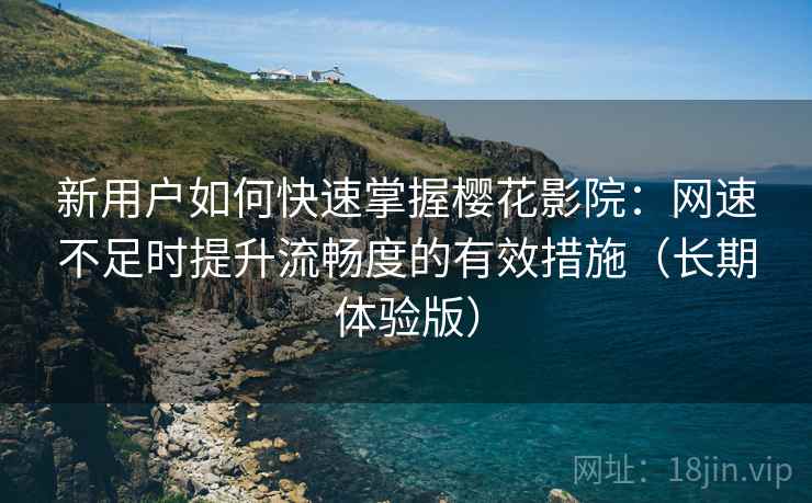 新用户如何快速掌握樱花影院:网速不足时提升流畅度的有效措施(长期体验版) 新用户如何快速掌握樱花影院:网速不足时提升流畅度的有效措施(长期体验版)