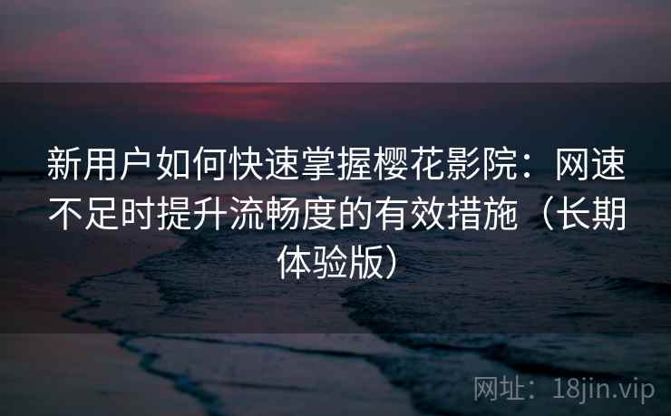 新用户如何快速掌握樱花影院:网速不足时提升流畅度的有效措施(长期体验版) 新用户如何快速掌握樱花影院:网速不足时提升流畅度的有效措施(长期体验版)