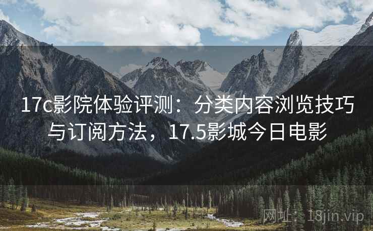 17c影院体验评测:分类内容浏览技巧与订阅方法,17.5影城今日电影 17c影院体验评测:分类内容浏览技巧与订阅方法,17.5影城今日电影