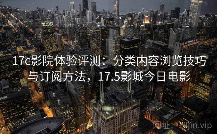17c影院体验评测:分类内容浏览技巧与订阅方法,17.5影城今日电影 17c影院体验评测:分类内容浏览技巧与订阅方法,17.5影城今日电影