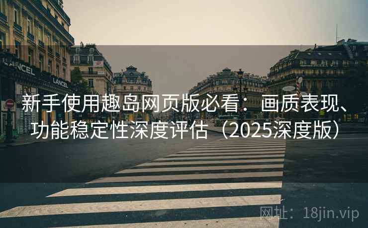 新手使用趣岛网页版必看:画质表现、功能稳定性深度评估(2025深度版) 新手使用趣岛网页版必看:画质表现、功能稳定性深度评估(2025深度版)