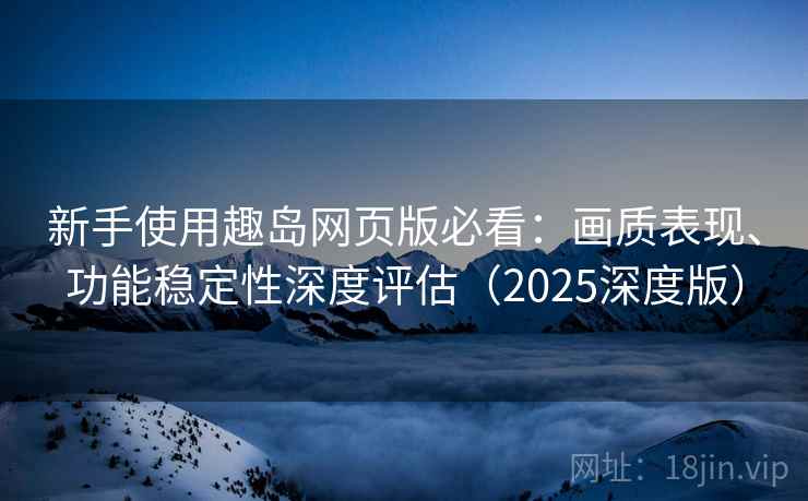 新手使用趣岛网页版必看:画质表现、功能稳定性深度评估(2025深度版) 新手使用趣岛网页版必看:画质表现、功能稳定性深度评估(2025深度版)