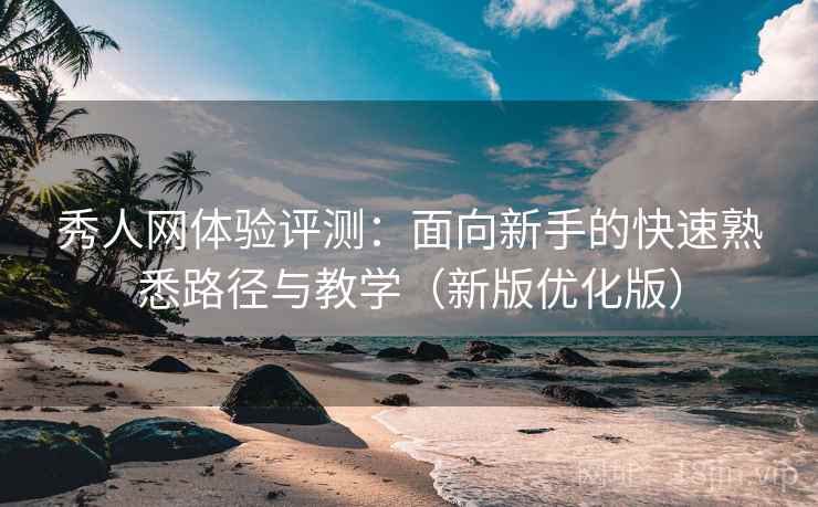 秀人网体验评测:面向新手的快速熟悉路径与教学(新版优化版) 秀人网体验评测:面向新手的快速熟悉路径与教学(新版优化版)