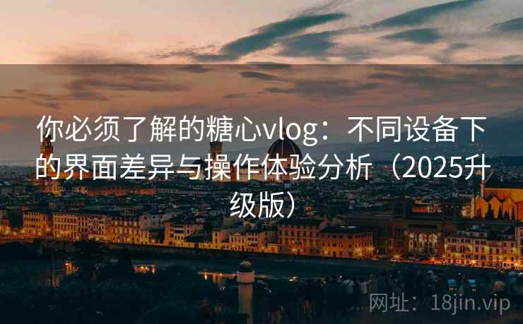 你必须了解的糖心vlog:不同设备下的界面差异与操作体验分析(2025升级版) 你必须了解的糖心vlog:不同设备下的界面差异与操作体验分析(2025升级版)