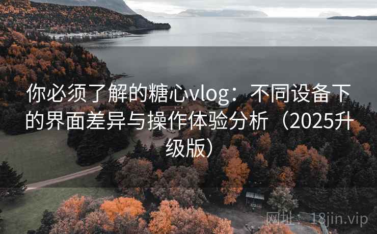 你必须了解的糖心vlog:不同设备下的界面差异与操作体验分析(2025升级版) 你必须了解的糖心vlog:不同设备下的界面差异与操作体验分析(2025升级版)