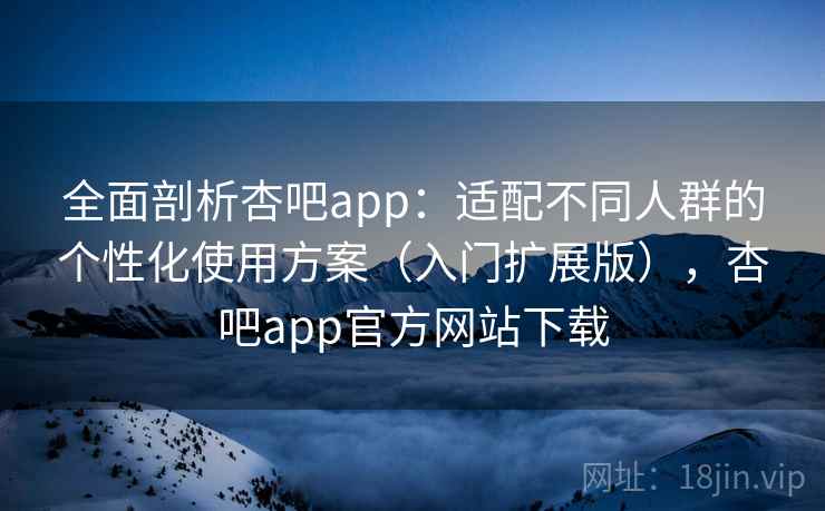全面剖析杏吧app:适配不同人群的个性化使用方案(入门扩展版),杏吧app官方网站下载 全面剖析杏吧app:适配不同人群的个性化使用方案(入门扩展版),杏吧app官方网站下载