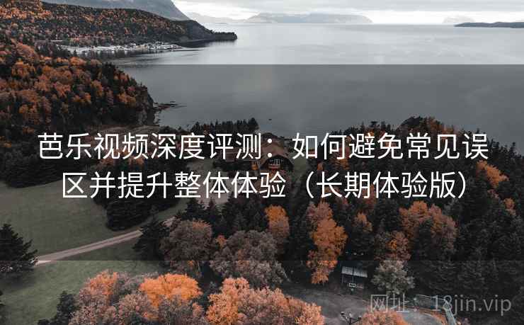 芭乐视频深度评测:如何避免常见误区并提升整体体验(长期体验版) 芭乐视频深度评测:如何避免常见误区并提升整体体验(长期体验版)