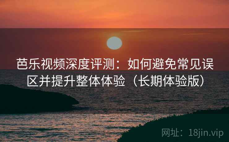 芭乐视频深度评测:如何避免常见误区并提升整体体验(长期体验版) 芭乐视频深度评测:如何避免常见误区并提升整体体验(长期体验版)