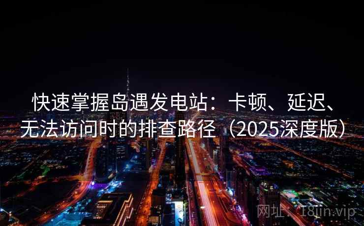 快速掌握岛遇发电站:卡顿、延迟、无法访问时的排查路径(2025深度版) 快速掌握岛遇发电站:卡顿、延迟、无法访问时的排查路径(2025深度版)