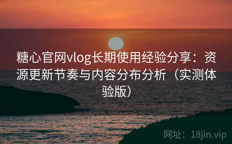 糖心官网vlog长期使用经验分享:资源更新节奏与内容分布分析(实测体验版) 糖心官网vlog长期使用经验分享:资源更新节奏与内容分布分析(实测体验版)
