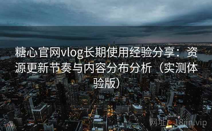 糖心官网vlog长期使用经验分享:资源更新节奏与内容分布分析(实测体验版) 糖心官网vlog长期使用经验分享:资源更新节奏与内容分布分析(实测体验版)