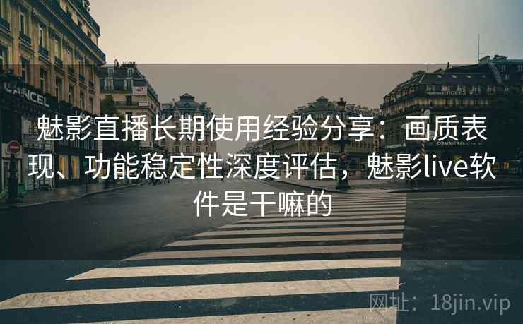 魅影直播长期使用经验分享:画质表现、功能稳定性深度评估,魅影live软件是干嘛的 魅影直播长期使用经验分享:画质表现、功能稳定性深度评估,魅影live软件是干嘛的