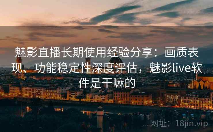 魅影直播长期使用经验分享:画质表现、功能稳定性深度评估,魅影live软件是干嘛的 魅影直播长期使用经验分享:画质表现、功能稳定性深度评估,魅影live软件是干嘛的