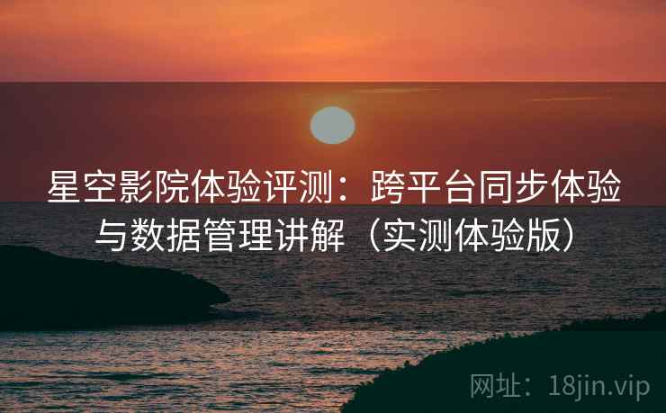 星空影院体验评测:跨平台同步体验与数据管理讲解(实测体验版) 星空影院体验评测:跨平台同步体验与数据管理讲解(实测体验版)