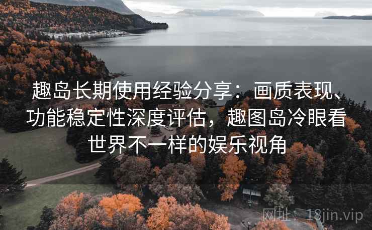 趣岛长期使用经验分享:画质表现、功能稳定性深度评估,趣图岛冷眼看世界不一样的娱乐视角 趣岛长期使用经验分享:画质表现、功能稳定性深度评估,趣图岛冷眼看世界不一样的娱乐视角