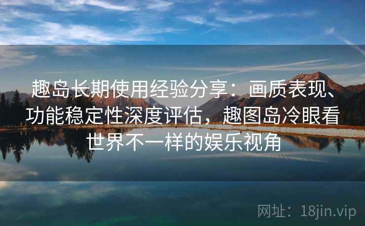 趣岛长期使用经验分享:画质表现、功能稳定性深度评估,趣图岛冷眼看世界不一样的娱乐视角 趣岛长期使用经验分享:画质表现、功能稳定性深度评估,趣图岛冷眼看世界不一样的娱乐视角