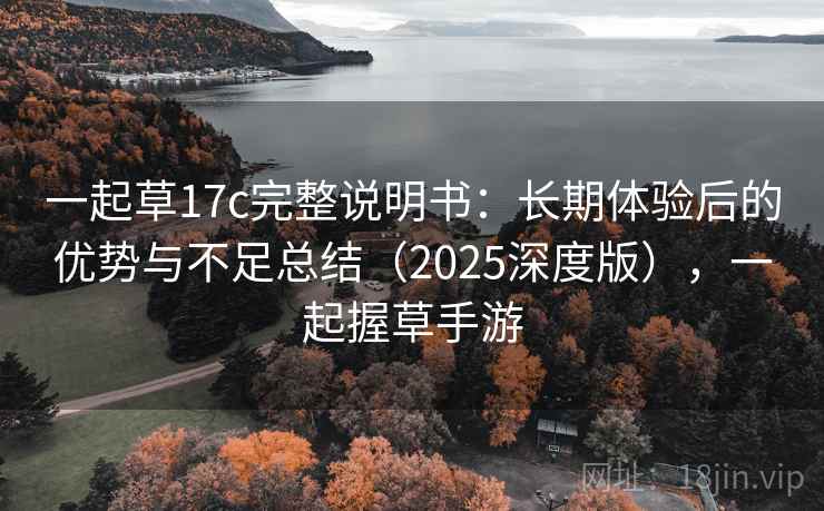 一起草17c完整说明书:长期体验后的优势与不足总结(2025深度版),一起握草手游 一起草17c完整说明书:长期体验后的优势与不足总结(2025深度版),一起握草手游