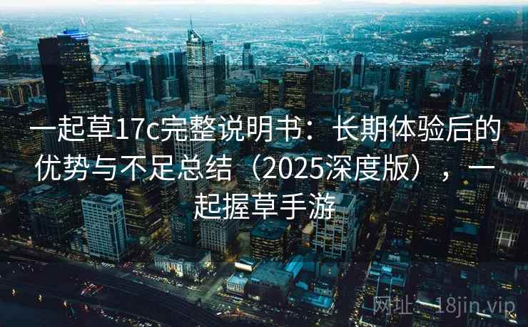 一起草17c完整说明书:长期体验后的优势与不足总结(2025深度版),一起握草手游 一起草17c完整说明书:长期体验后的优势与不足总结(2025深度版),一起握草手游