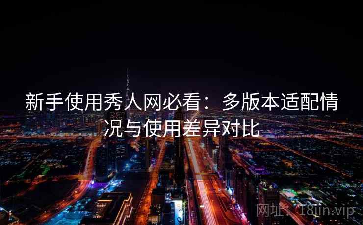 新手使用秀人网必看:多版本适配情况与使用差异对比 新手使用秀人网必看:多版本适配情况与使用差异对比