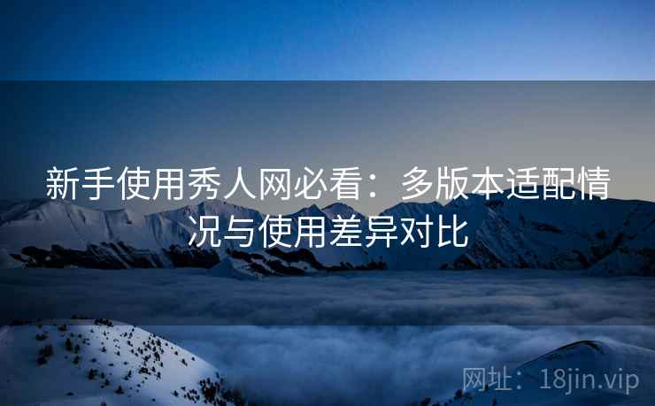 新手使用秀人网必看:多版本适配情况与使用差异对比 新手使用秀人网必看:多版本适配情况与使用差异对比