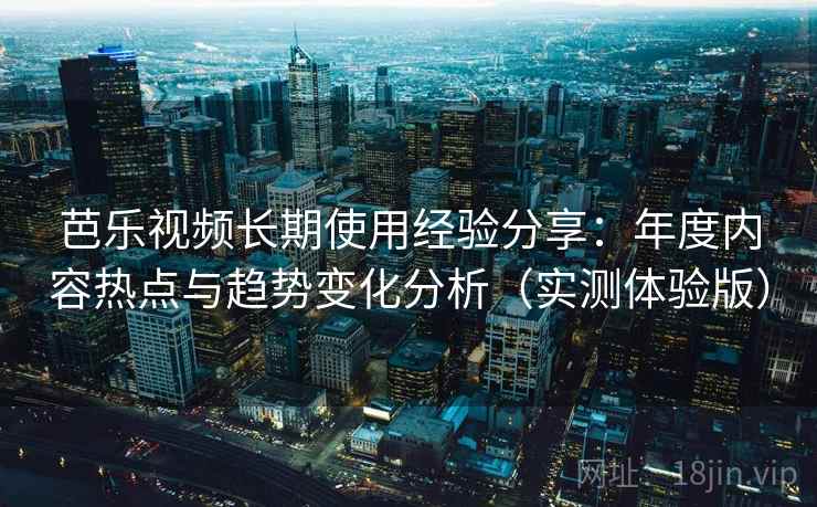 芭乐视频长期使用经验分享:年度内容热点与趋势变化分析(实测体验版) 芭乐视频长期使用经验分享:年度内容热点与趋势变化分析(实测体验版)