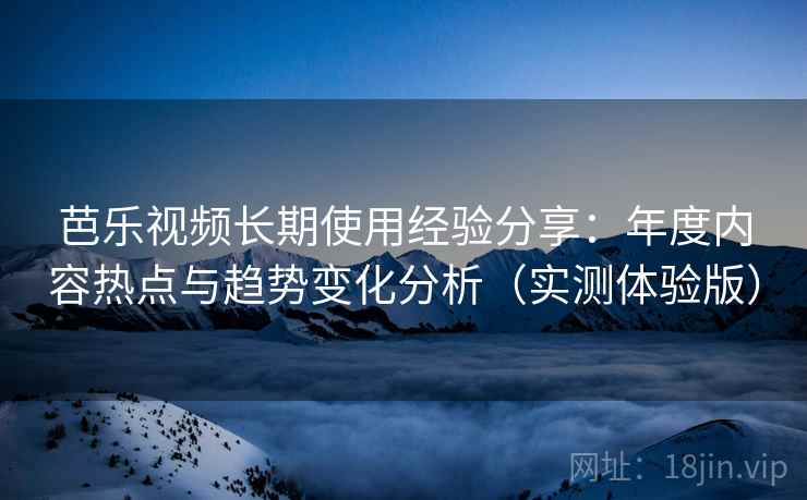芭乐视频长期使用经验分享:年度内容热点与趋势变化分析(实测体验版) 芭乐视频长期使用经验分享:年度内容热点与趋势变化分析(实测体验版)