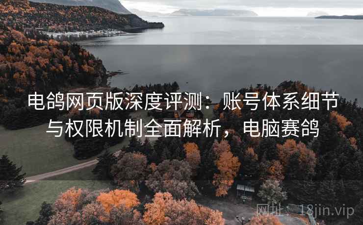 电鸽网页版深度评测:账号体系细节与权限机制全面解析,电脑赛鸽 电鸽网页版深度评测:账号体系细节与权限机制全面解析,电脑赛鸽