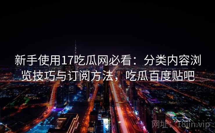 新手使用17吃瓜网必看:分类内容浏览技巧与订阅方法,吃瓜百度贴吧 新手使用17吃瓜网必看:分类内容浏览技巧与订阅方法,吃瓜百度贴吧