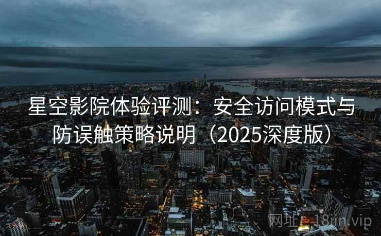 星空影院体验评测：安全访问模式与防误触策略说明（2025深度版）