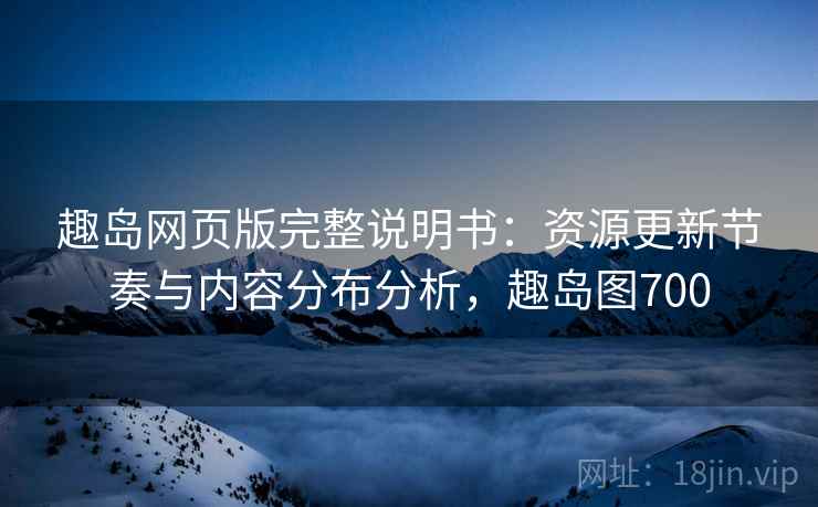趣岛网页版完整说明书：资源更新节奏与内容分布分析，趣岛图700