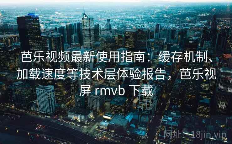 芭乐视频最新使用指南:缓存机制、加载速度等技术层体验报告,芭乐视屏 rmvb 下载 芭乐视频最新使用指南:缓存机制、加载速度等技术层体验报告,芭乐视屏 rmvb 下载